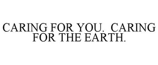 CARING FOR YOU. CARING FOR THE EARTH.