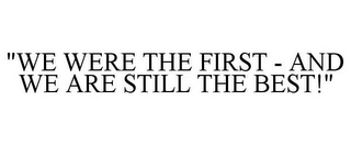 "WE WERE THE FIRST - AND WE ARE STILL THE BEST!"