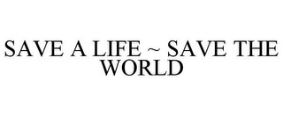 SAVE A LIFE ~ SAVE THE WORLD