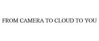 FROM CAMERA TO CLOUD TO YOU