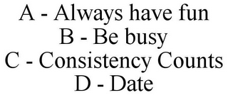 A - ALWAYS HAVE FUN B - BE BUSY C - CONSISTENCY COUNTS D - DATE