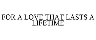 FOR A LOVE THAT LASTS A LIFETIME