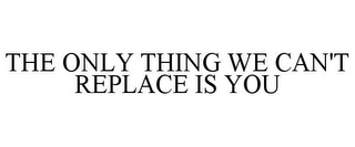 THE ONLY THING WE CAN'T REPLACE IS YOU