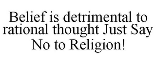 BELIEF IS DETRIMENTAL TO RATIONAL THOUGHT JUST SAY NO TO RELIGION!