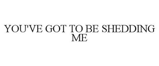 YOU'VE GOT TO BE SHEDDING ME