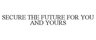 SECURE THE FUTURE FOR YOU AND YOURS