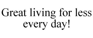 GREAT LIVING FOR LESS EVERY DAY!