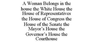 A WOMAN BELONGS IN THE HOUSE THE WHITE HOUSE THE HOUSE OF REPRESENTATIVES THE HOUSE OF CONGRESS THE HOUSE OF THE SENATE THE MAYOR'S HOUSE THE GOVERNOR'S HOUSE THE COURTHOUSE