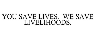 YOU SAVE LIVES. WE SAVE LIVELIHOODS.