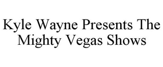 KYLE WAYNE PRESENTS THE MIGHTY VEGAS SHOWS