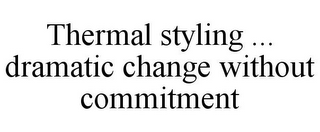 THERMAL STYLING ... DRAMATIC CHANGE WITHOUT COMMITMENT