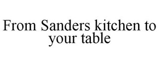 FROM SANDERS KITCHEN TO YOUR TABLE