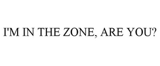 I'M IN THE ZONE, ARE YOU?