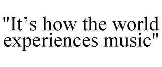 "IT'S HOW THE WORLD EXPERIENCES MUSIC"