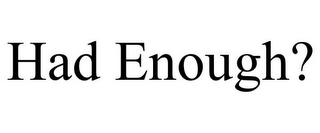 HAD ENOUGH?