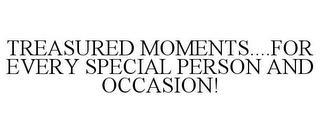 TREASURED MOMENTS....FOR EVERY SPECIAL PERSON AND OCCASION!