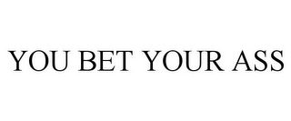 YOU BET YOUR ASS
