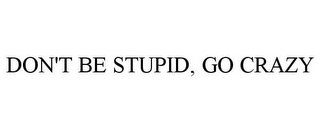 DON'T BE STUPID, GO CRAZY