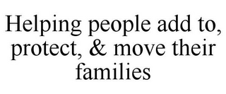 HELPING PEOPLE ADD TO, PROTECT, & MOVE THEIR FAMILIES