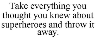 TAKE EVERYTHING YOU THOUGHT YOU KNEW ABOUT SUPERHEROES AND THROW IT AWAY.