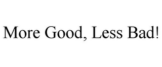 MORE GOOD, LESS BAD!