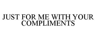 JUST FOR ME WITH YOUR COMPLIMENTS