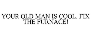 YOUR OLD MAN IS COOL. FIX THE FURNACE!