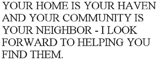 YOUR HOME IS YOUR HAVEN AND YOUR COMMUNITY IS YOUR NEIGHBOR - I LOOK FORWARD TO HELPING YOU FIND THEM.