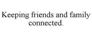 KEEPING FRIENDS AND FAMILY CONNECTED.