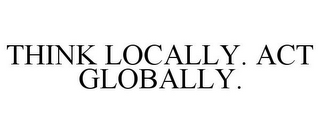 THINK LOCALLY. ACT GLOBALLY.