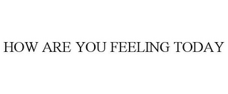 HOW ARE YOU FEELING TODAY