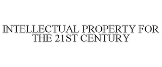 INTELLECTUAL PROPERTY FOR THE 21ST CENTURY