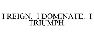 I REIGN. I DOMINATE. I TRIUMPH.