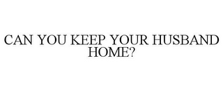 CAN YOU KEEP YOUR HUSBAND HOME?