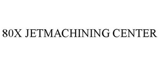 80X JETMACHINING CENTER