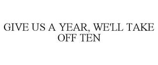 GIVE US A YEAR, WE'LL TAKE OFF TEN