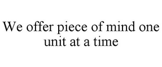 WE OFFER PIECE OF MIND ONE UNIT AT A TIME
