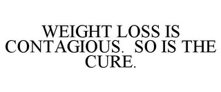 WEIGHT LOSS IS CONTAGIOUS. SO IS THE CURE.