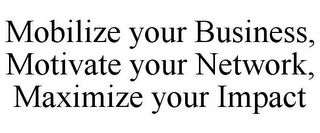 MOBILIZE YOUR BUSINESS, MOTIVATE YOUR NETWORK, MAXIMIZE YOUR IMPACT