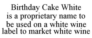 BIRTHDAY CAKE WHITE IS A PROPRIETARY NAME TO BE USED ON A WHITE WINE LABEL TO MARKET WHITE WINE