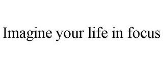 IMAGINE YOUR LIFE IN FOCUS