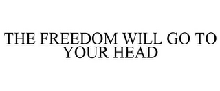 THE FREEDOM WILL GO TO YOUR HEAD