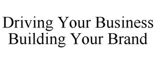 DRIVING YOUR BUSINESS BUILDING YOUR BRAND