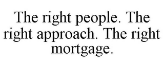 THE RIGHT PEOPLE. THE RIGHT APPROACH. THE RIGHT MORTGAGE.