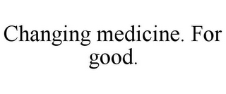 CHANGING MEDICINE. FOR GOOD.