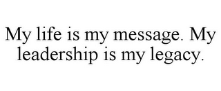 MY LIFE IS MY MESSAGE. MY LEADERSHIP IS MY LEGACY.