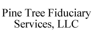 PINE TREE FIDUCIARY SERVICES, LLC