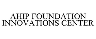 AHIP FOUNDATION INNOVATIONS CENTER