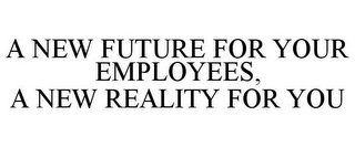 A NEW FUTURE FOR YOUR EMPLOYEES, A NEW REALITY FOR YOU