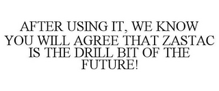 AFTER USING IT, WE KNOW YOU WILL AGREE THAT ZASTAC IS THE DRILL BIT OF THE FUTURE!